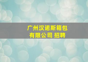 广州汉诺斯箱包有限公司 招聘